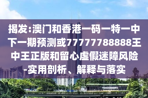 揭發(fā):澳門和香港一碼一特一中下一期預測或77777788888王中王正版和留心虛假迷障風險-實用剖析、解釋與落實